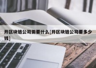 开区块链公司需要什么[开区块链公司要多少钱]