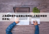 上海区块链平台定制公司排名[上海区块链软件开发]