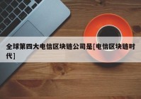 全球第四大电信区块链公司是[电信区块链时代]