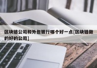 区块链公司和外包银行哪个好一点[区块链做的好的公司]