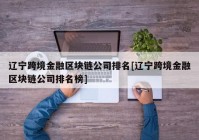 辽宁跨境金融区块链公司排名[辽宁跨境金融区块链公司排名榜]