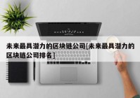 未来最具潜力的区块链公司[未来最具潜力的区块链公司排名]