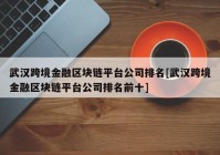 武汉跨境金融区块链平台公司排名[武汉跨境金融区块链平台公司排名前十]