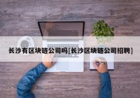 长沙有区块链公司吗[长沙区块链公司招聘]