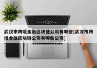 武汉市跨境金融区块链公司有哪些[武汉市跨境金融区块链公司有哪些公司]