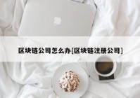 区块链公司怎么办[区块链注册公司]