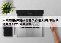 天津好的区块链诚信合作公司[天津好的区块链诚信合作公司有哪些]