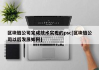 区块链公司完成技术实现的psc[区块链公司以后发展如何]