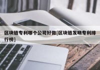 区块链专利哪个公司好做[区块链发明专利排行榜]