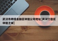 武汉市跨境金融区块链公司地址[武汉打造区块链之城]