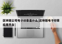 区块链公司电子印章是什么[区块链电子印章应用平台]