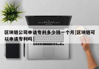 区块链公司申请专利多少钱一个月[区块链可以申请专利吗]