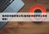 福州区块链研发公司[福州区块链研发公司有哪些]