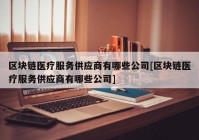 区块链医疗服务供应商有哪些公司[区块链医疗服务供应商有哪些公司]