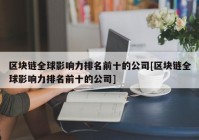 区块链全球影响力排名前十的公司[区块链全球影响力排名前十的公司]