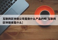 互联网区块链公司是做什么产品的呢[互联网区块链接是什么]