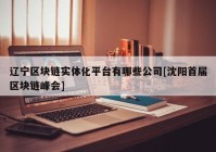 辽宁区块链实体化平台有哪些公司[沈阳首届区块链峰会]