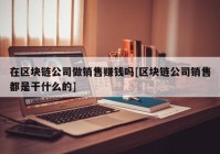 在区块链公司做销售赚钱吗[区块链公司销售都是干什么的]