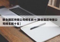 联合国区块链公司排名前十[联合国区块链公司排名前十名]